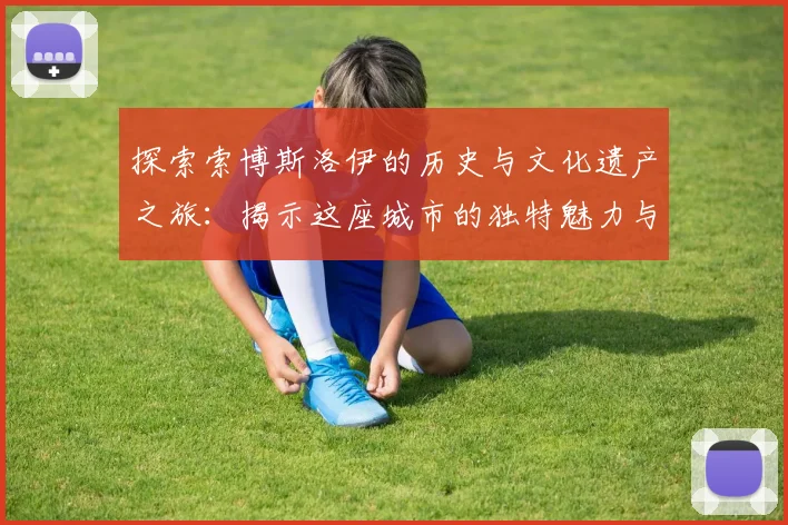 探索索博斯洛伊的历史与文化遗产之旅：揭示这座城市的独特魅力与故事