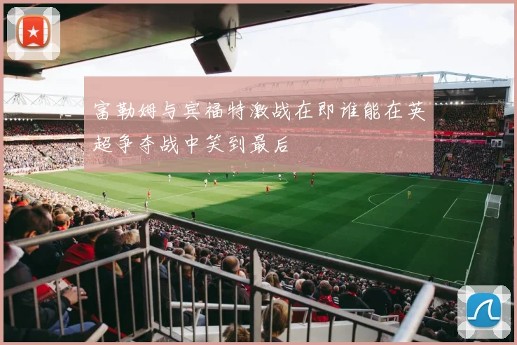 富勒姆与宾福特激战在即谁能在英超争夺战中笑到最后