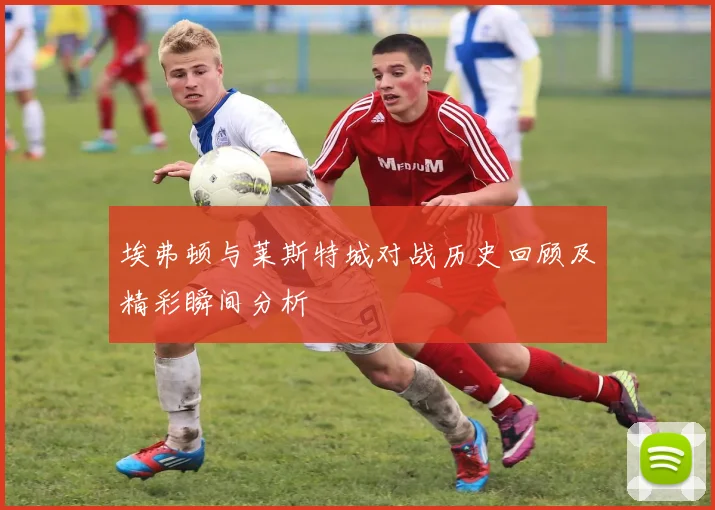 埃弗顿与莱斯特城对战历史回顾及精彩瞬间分析