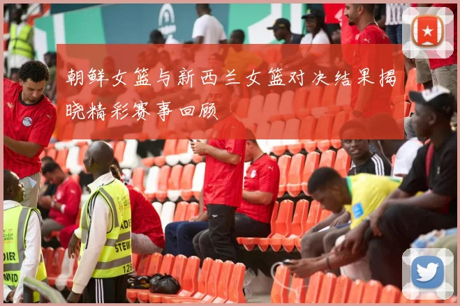 朝鲜女篮与新西兰女篮对决结果揭晓精彩赛事回顾