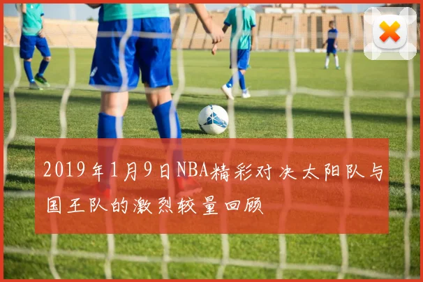 2019年1月9日NBA精彩对决太阳队与国王队的激烈较量回顾