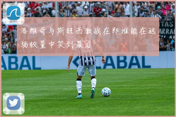 洛维奇与斯旺西激战在即谁能在这场较量中笑到最后