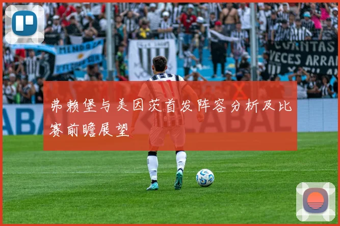 弗赖堡与美因茨首发阵容分析及比赛前瞻展望