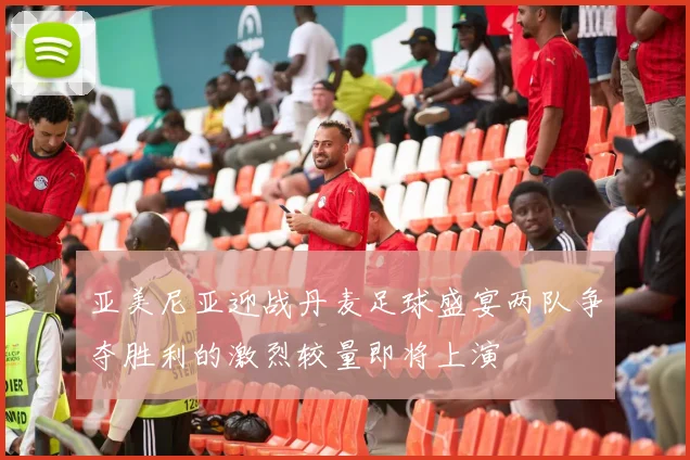 亚美尼亚迎战丹麦足球盛宴两队争夺胜利的激烈较量即将上演