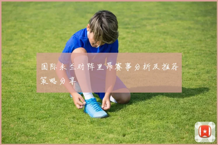 国际米兰对阵里昂赛事分析及推荐策略分享