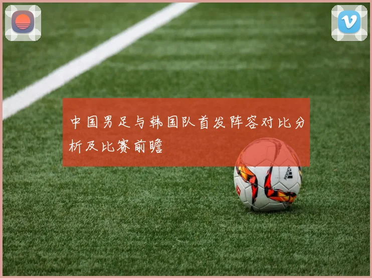中国男足与韩国队首发阵容对比分析及比赛前瞻