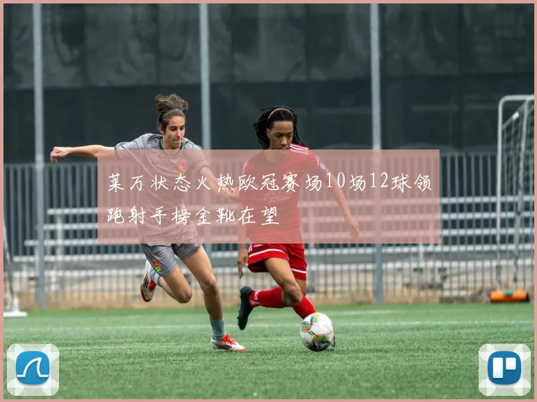 莱万状态火热欧冠赛场10场12球领跑射手榜金靴在望