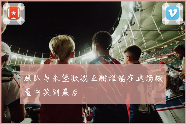 狼队与米堡激战正酣谁能在这场较量中笑到最后