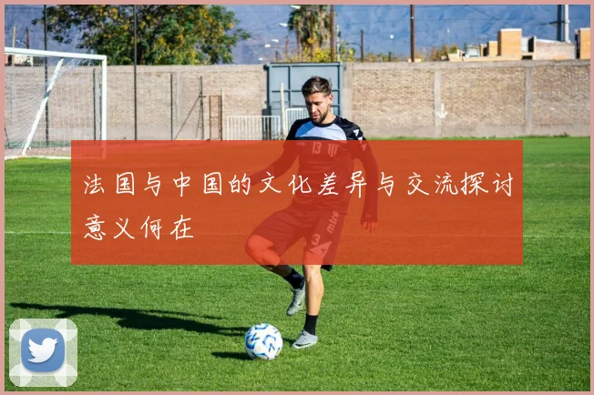 法国与中国的文化差异与交流探讨意义何在