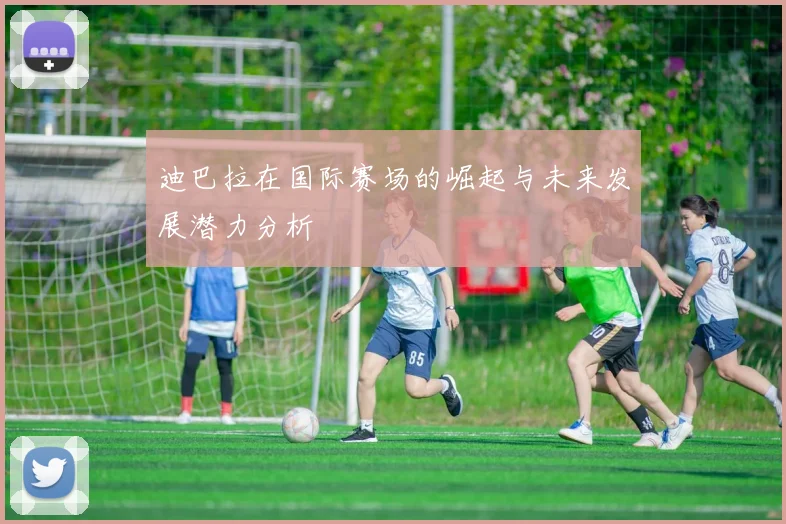 迪巴拉在国际赛场的崛起与未来发展潜力分析