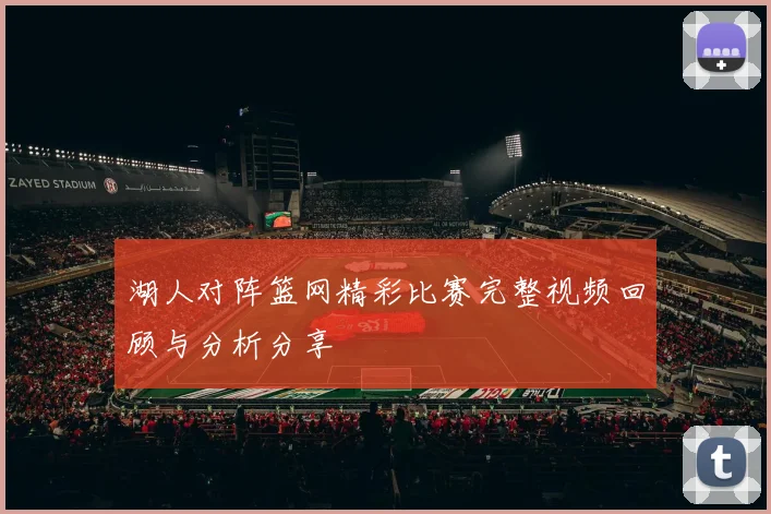湖人对阵篮网精彩比赛完整视频回顾与分析分享