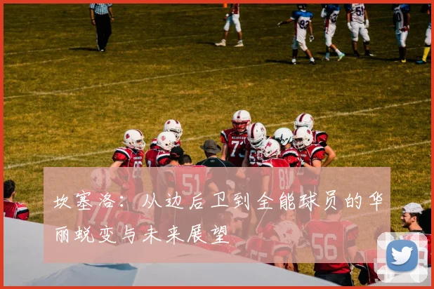 坎塞洛：从边后卫到全能球员的华丽蜕变与未来展望